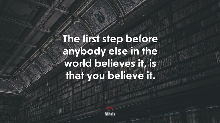 The first step before anybody else in the world believes it, is that you believe it. | Will Smith quote