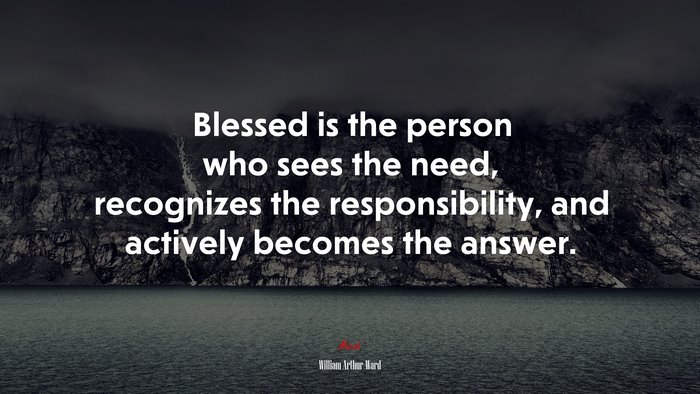 Blessed is the person who sees the need, recognizes the responsibility, and actively becomes the answer. | William Arthur Ward quote