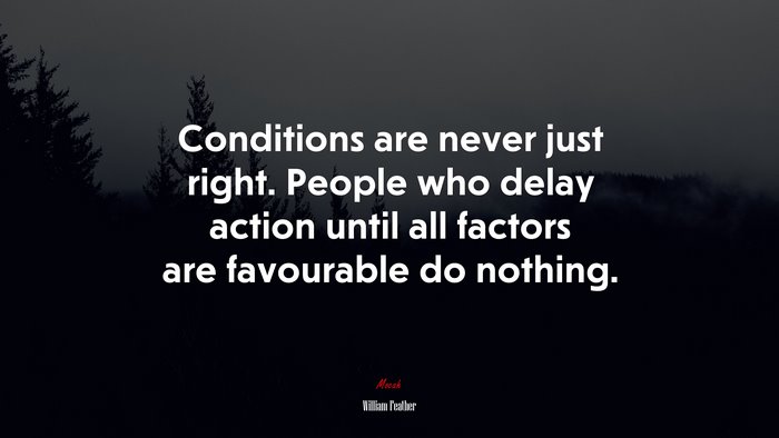 Conditions are never just right. People who delay action until all factors are favourable do nothing. | William Feather quote