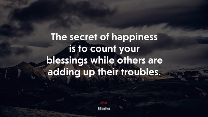 The secret of happiness is to count your blessings while others are adding up their troubles. | William Penn quote