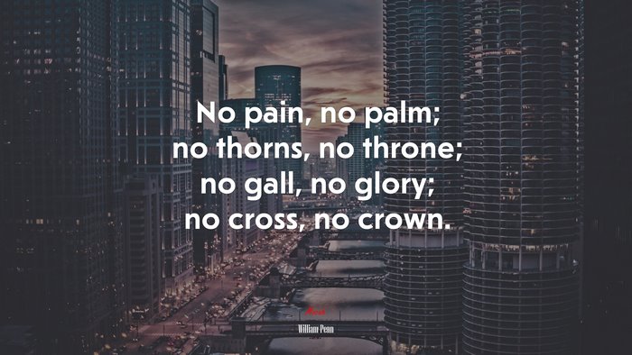 No pain, no palm; no thorns, no throne; no gall, no glory; no cross, no crown. | William Penn quote