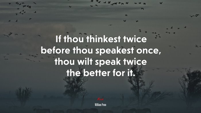 If thou thinkest twice before thou speakest once, thou wilt speak twice the better for it. | William Penn quote