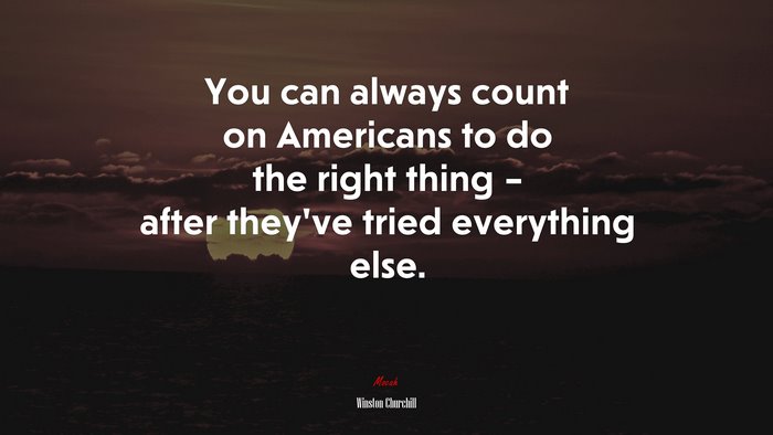 You can always count on Americans to do the right thing – after they’ve tried everything else. | Winston Churchill quote
