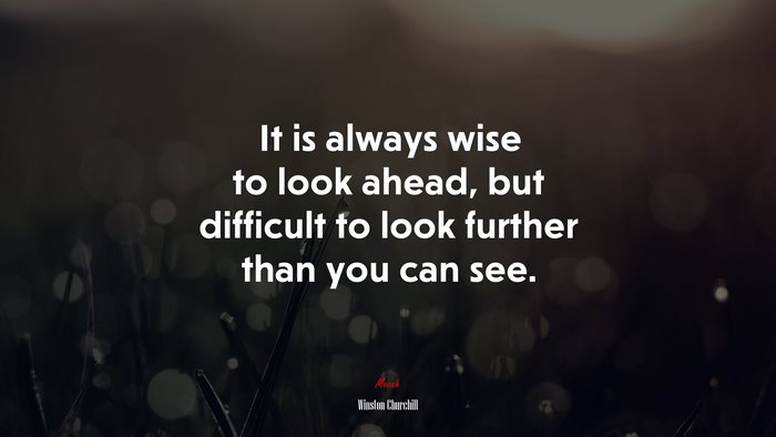 It is always wise to look ahead, but difficult to look further than you can see. | Winston Churchill quote