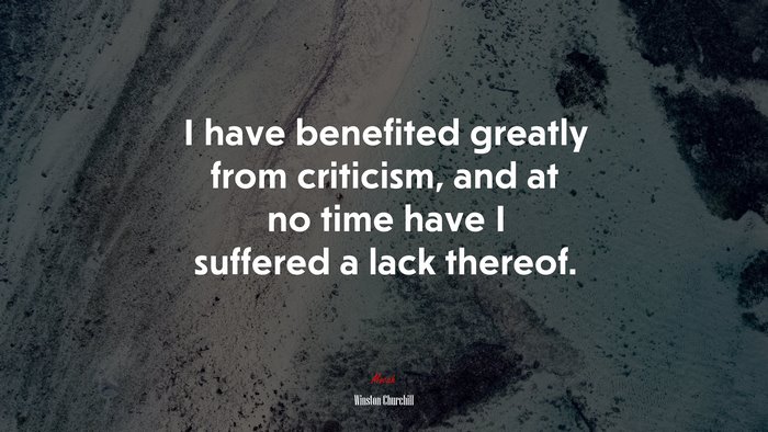I have benefited greatly from criticism, and at no time have I suffered a lack thereof. | Winston Churchill quote