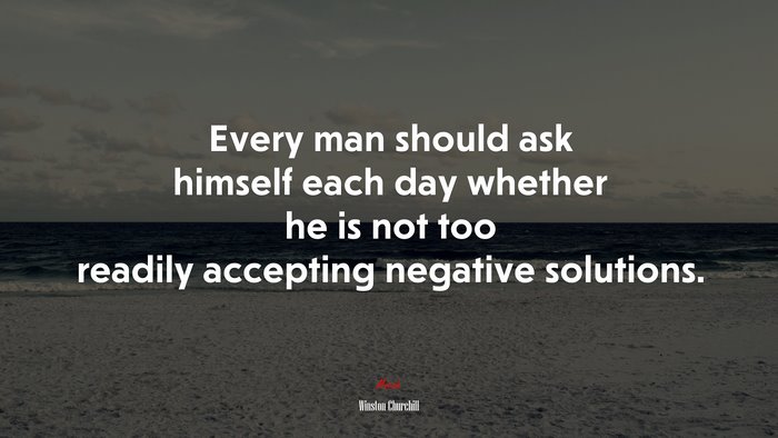 Every man should ask himself each day whether he is not too readily accepting negative solutions. | Winston Churchill quote