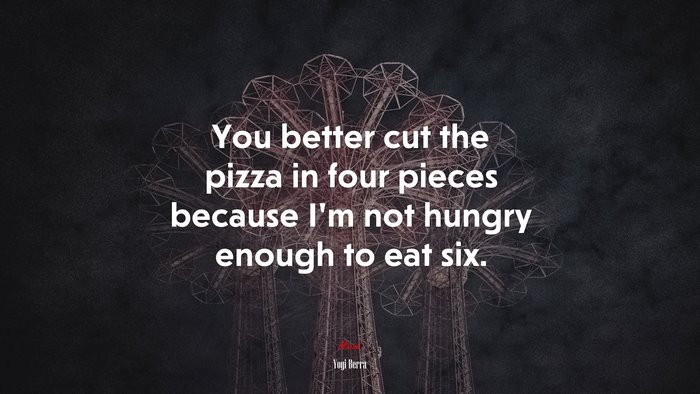 You better cut the pizza in four pieces because I’m not hungry enough to eat six. | Yogi Berra quote