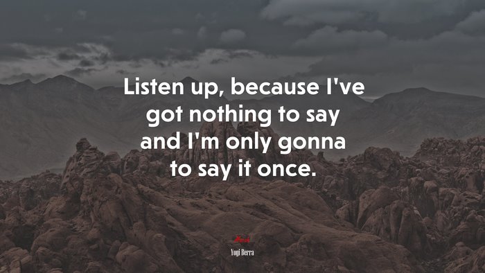 Listen up, because I’ve got nothing to say and I’m only gonna to say it once. | Yogi Berra quote