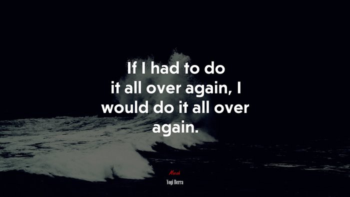 If I had to do it all over again, I would do it all over again. | Yogi Berra quote