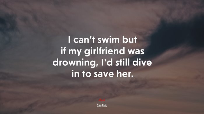 I can’t swim but if my girlfriend was drowning, I’d still dive in to save her. | Zayn Malik quote