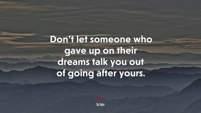Don’t let someone who gave up on their dreams talk you out of going after yours. | Zig Ziglar quote