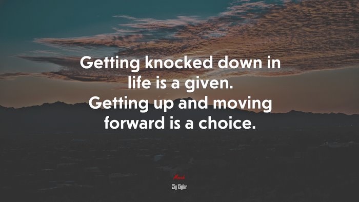 Getting knocked down in life is a given. Getting up and moving forward is a choice. | Zig Ziglar quote