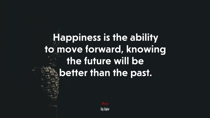 Happiness is the ability to move forward, knowing the future will be better than the past. | Zig Ziglar quote
