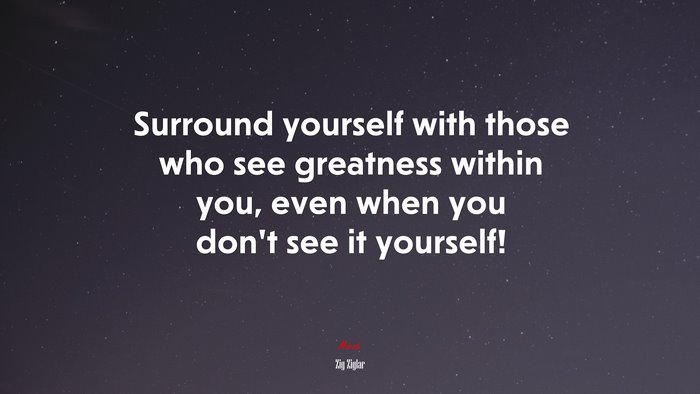 Surround yourself with those who see greatness within you, even when you don’t see it yourself! | Zig Ziglar quote