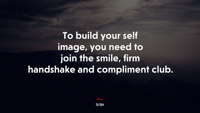 To build your self image, you need to join the smile, firm handshake and compliment club. | Zig Ziglar quote