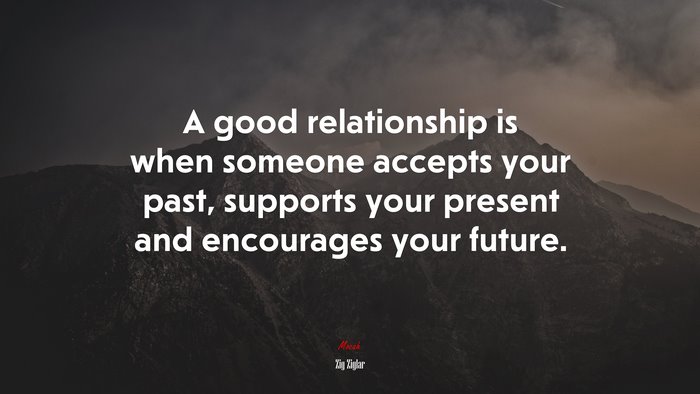 A good relationship is when someone accepts your past, supports your present and encourages your future. | Zig Ziglar quote