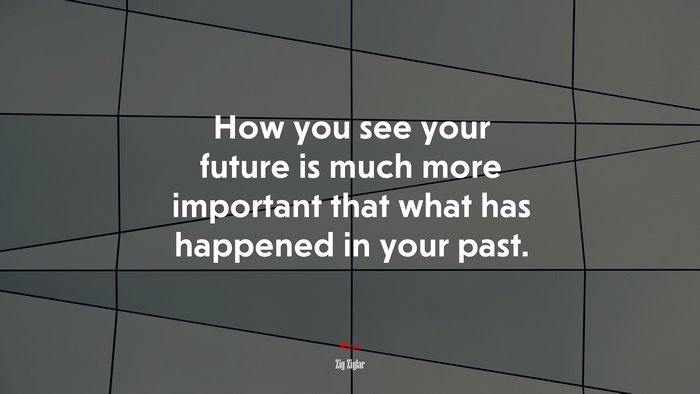 How you see your future is much more important that what has happened in your past. | Zig Ziglar quote