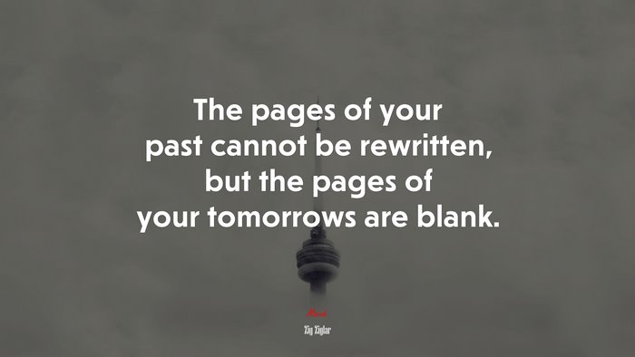 The pages of your past cannot be rewritten, but the pages of your tomorrows are blank. | Zig Ziglar quote