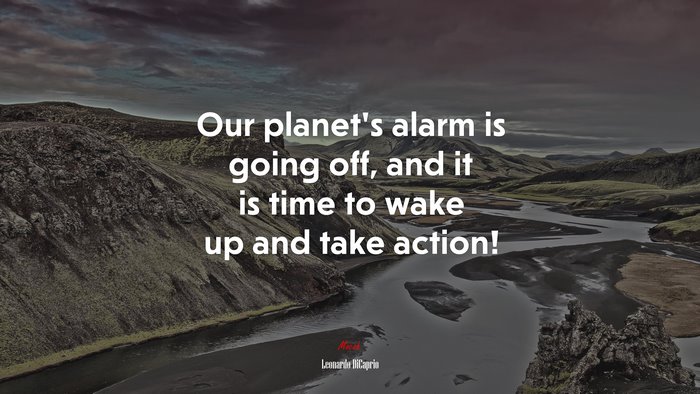 Our planet’s alarm is going off, and it is time to wake up and take action! | Leonardo DiCaprio quote