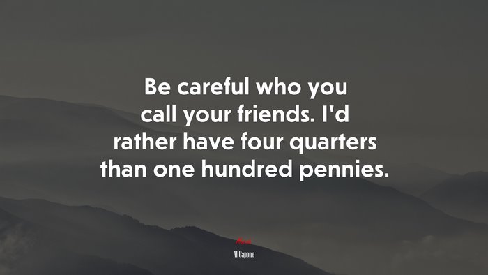 Be careful who you call your friends. I’d rather have four quarters than one hundred pennies. | Al Capone quote