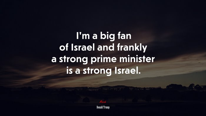 I’m a big fan of Israel and frankly a strong prime minister is a strong Israel. | Donald Trump quote