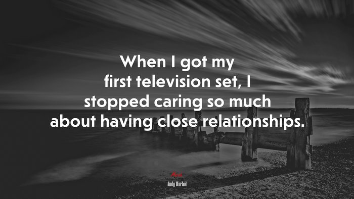 When I got my first television set, I stopped caring so much about having close relationships. | Andy Warhol quote
