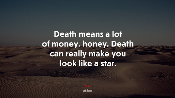 Death means a lot of money, honey. Death can really make you look like a star. | Andy Warhol quote