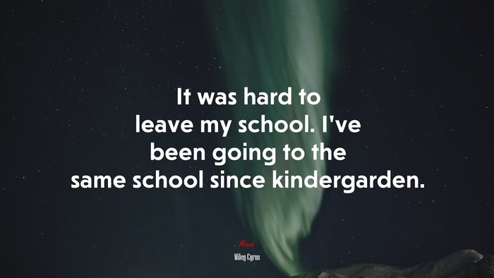 It was hard to leave my school. I’ve been going to the same school since kindergarden. | Miley Cyrus quote