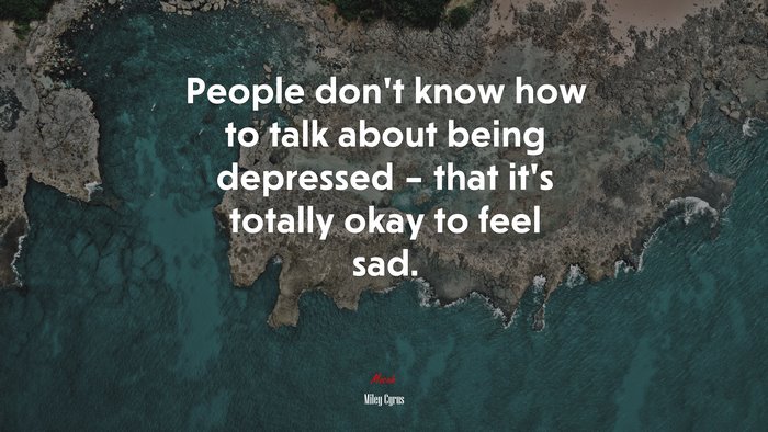 People don’t know how to talk about being depressed – that it’s totally okay to feel sad. | Miley Cyrus quote