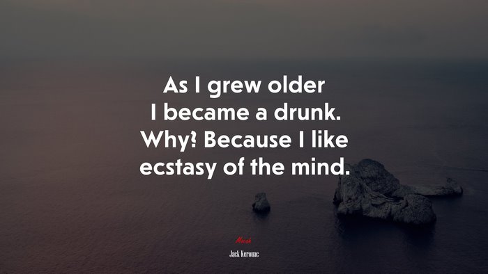 As I grew older I became a drunk. Why? Because I like ecstasy of the mind. | Jack Kerouac quote