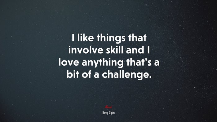 I like things that involve skill and I love anything that’s a bit of a challenge. | Harry Styles quote