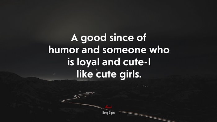 A good since of humor and someone who is loyal and cute-I like cute girls. | Harry Styles quote