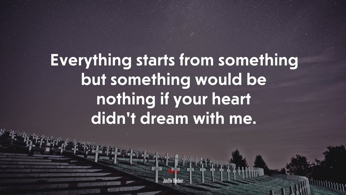 Everything starts from something but something would be nothing if your heart didn’t dream with me. | Justin Bieber quote