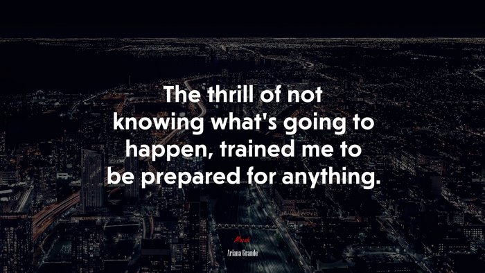 The thrill of not knowing what’s going to happen, trained me to be prepared for anything. | Ariana Grande quote