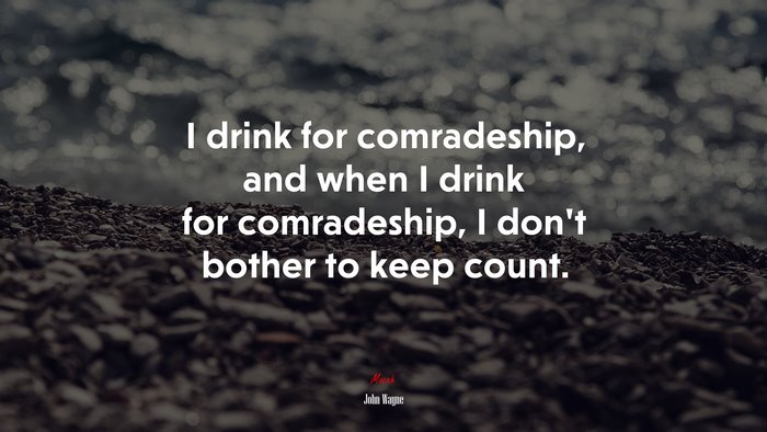 I drink for comradeship, and when I drink for comradeship, I don’t bother to keep count. | John Wayne quote