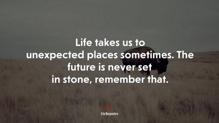 Life takes us to unexpected places sometimes. The future is never set in stone, remember that. | Erin Morgenstern quote