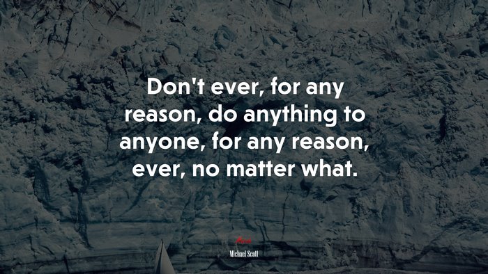 Don’t ever, for any reason, do anything to anyone, for any reason, ever, no matter what. | Michael Scott quote