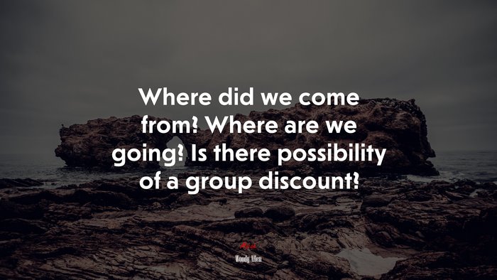 Where did we come from? Where are we going? Is there possibility of a group discount? | Woody Allen quote