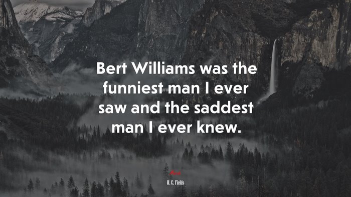 Bert Williams was the funniest man I ever saw and the saddest man I ever knew. | W. C. Fields quote