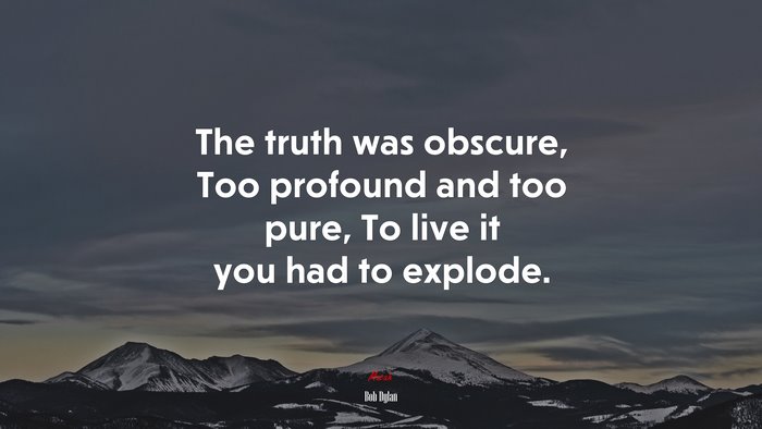 The truth was obscure, Too profound and too pure, To live it you had to explode. | Bob Dylan quote
