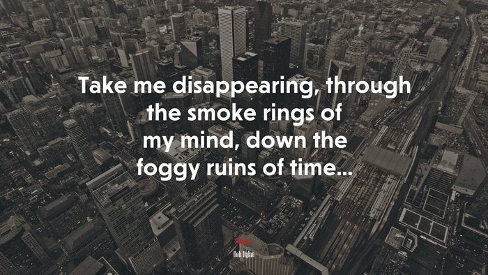 Take me disappearing, through the smoke rings of my mind, down the foggy ruins of time... | Bob Dylan quote