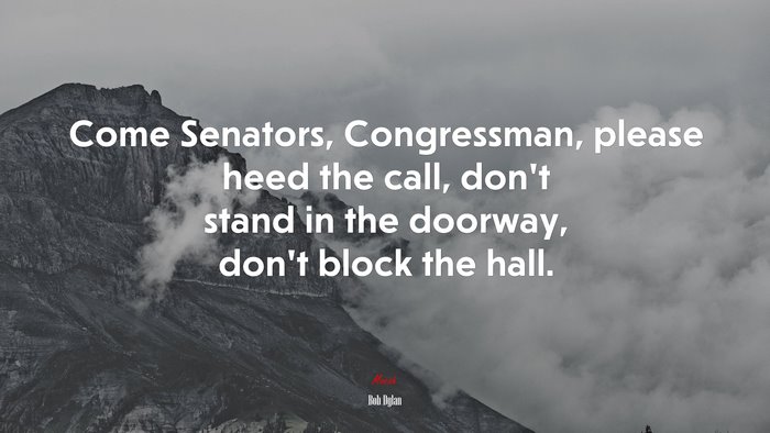 Come Senators, Congressman, please heed the call, don’t stand in the doorway, don’t block the hall. | Bob Dylan quote