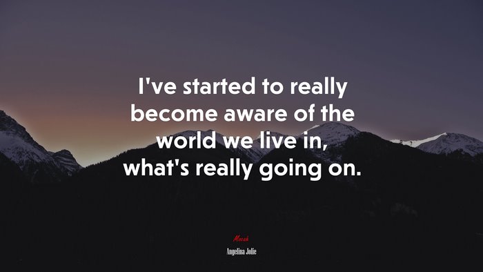 I’ve started to really become aware of the world we live in, what’s really going on. | Angelina Jolie quote