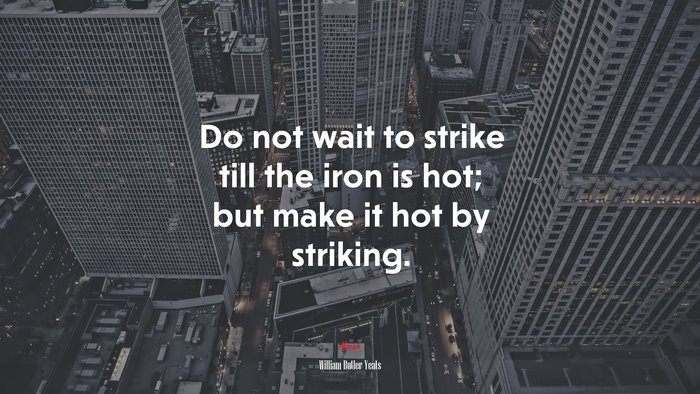 Do not wait to strike till the iron is hot; but make it hot by striking. | William Butler Yeats quote