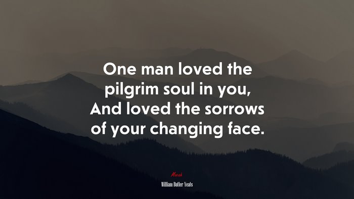 One man loved the pilgrim soul in you, And loved the sorrows of your changing face. | William Butler Yeats quote