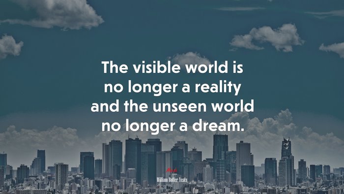 The visible world is no longer a reality and the unseen world no longer a dream. | William Butler Yeats quote