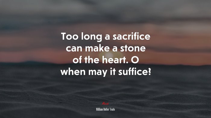 Too long a sacrifice can make a stone of the heart. O when may it suffice? | William Butler Yeats quote