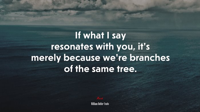 If what I say resonates with you, it’s merely because we’re branches of the same tree. | William Butler Yeats quote