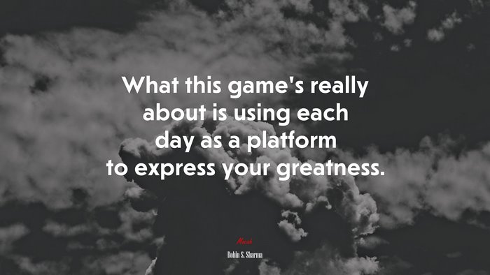 What this game’s really about is using each day as a platform to express your greatness. | Robin S. Sharma quote