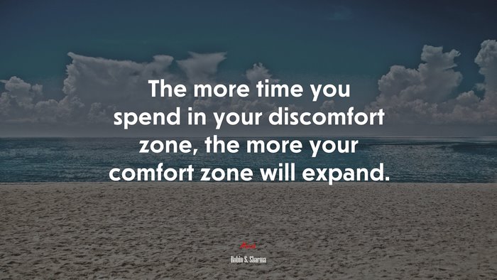 The more time you spend in your discomfort zone, the more your comfort zone will expand. | Robin S. Sharma quote